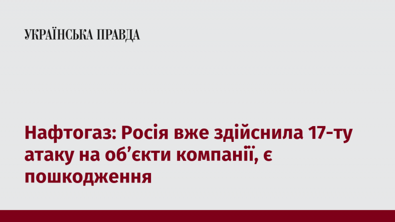 Нафтогаз повідомляє, що Росія вчинила вже 17-ту атаку на інфраструктуру компанії, внаслідок чого виникли пошкодження.