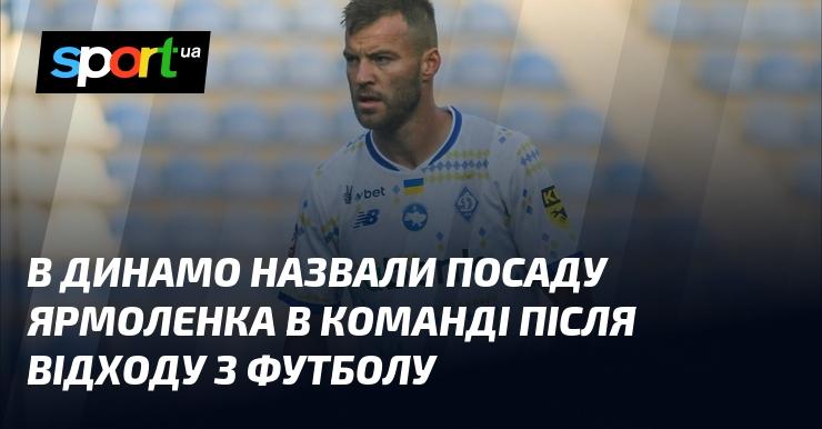 У Динамо оголосили про нову роль Ярмоленка в клубі після його завершення кар'єри у футболі.