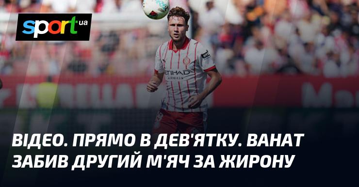 ВІДЕО. Прямо в дев'ятку! Ванат вразив ворота, забивши свій другий гол за Жирону.