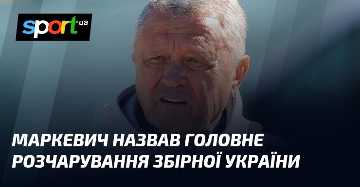 Маркевич висловив думку про основне розчарування української збірної.