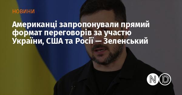 Президент Зеленський повідомив, що США висунули ідею проведення прямих переговорів за участю України, Сполучених Штатів і Росії.